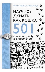 Научись думать как кошка. 501 совет по уходу и воспитанию