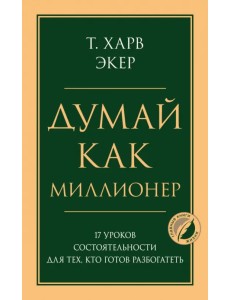 Думай как миллионер. 17 уроков состоятельности для тех, кто готов разбогатеть