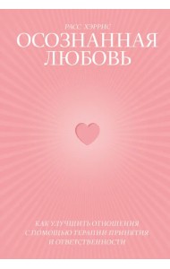 Осознанная любовь. Как улучшить отношения с помощью терапии принятия и ответственности