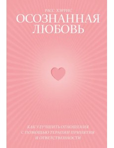 Осознанная любовь. Как улучшить отношения с помощью терапии принятия и ответственности