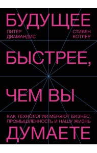 Будущее быстрее, чем вы думаете. Как технологии меняют бизнес, промышленность и нашу жизнь