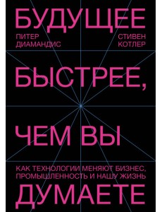 Будущее быстрее, чем вы думаете. Как технологии меняют бизнес, промышленность и нашу жизнь