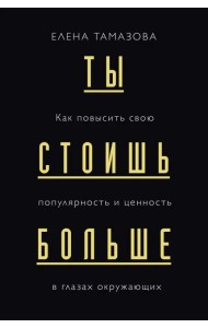 Ты стоишь больше. Как повысить свою популярность и ценность в глазах окружающих