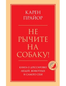 Не рычите на собаку! Книга о дрессировке людей, животных и самого себя