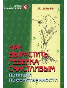 Как вырастить ребенка счастливым. Принцип преемственности Как вырастить ребенка счастливым. Принцип преемственности