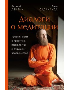 Дада Садананда, Виталий Лейбин. Диалоги о медитации. Русский йогин о практике, психологии и будущем Дада Садананда, Виталий Лейбин. Диалоги о медитации. Русский йогин о практике, психологии и будущем