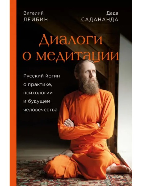 Дада Садананда, Виталий Лейбин. Диалоги о медитации. Русский йогин о практике, психологии и будущем