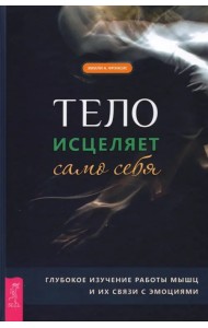 Тело исцеляет само себя. Глубокое изучение работы мышц и их связи с эмоциями