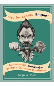 Что бы сказал Ницше. Как великие философы решили бы ваши проблемы