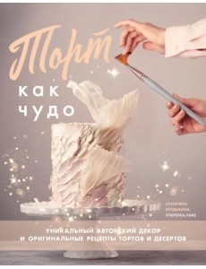 Торт как чудо. Уникальный авторский декор и оригинальные рецепты тортов и десертов Торт как чудо. Уникальный авторский декор и оригинальные рецепты тортов и десертов