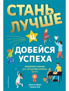 Стань лучше и добейся успеха. Жизненные навыки для целеустремлённых детей Стань лучше и добейся успеха. Жизненные навыки для целеустремлённых детей
