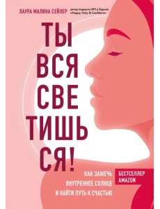 Ты вся светишься! Как зажечь внутреннее солнце и найти путь к счастью Ты вся светишься! Как зажечь внутреннее солнце и найти путь к счастью