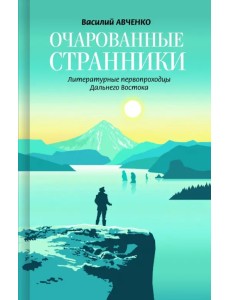 Очарованные странники. Литературные первопроходцы Дальнего Востока