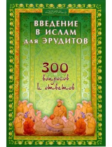 Введение в Ислам для эрудитов. 300 вопросов и ответов Введение в Ислам для эрудитов. 300 вопросов и ответов