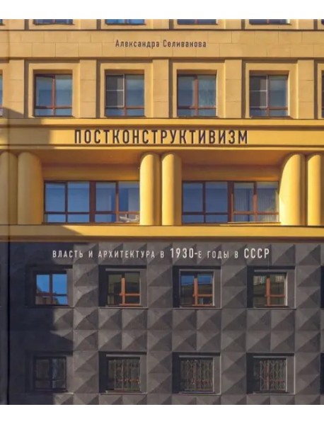 Постконструктивизм. Власть и архитектура в 1930-е годы в СССР