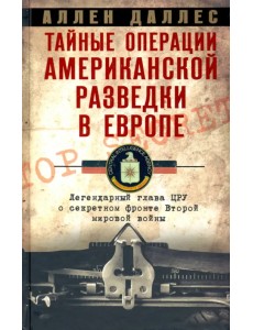 Тайные операции американской разведки в Европе. Легендарный глава ЦРУ о секретном фронте Второй мировой войны