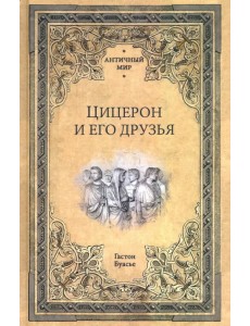 Цицерон и его друзья. Очерк о римском обществе времен Цезаря Цицерон и его друзья. Очерк о римском обществе времен Цезаря