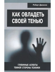 Как овладеть своей тенью. Глубинные аспекты темной стороны психики