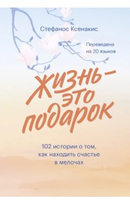 Жизнь - это подарок. 102 истории о том, как находить счастье в мелочах