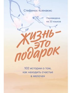 Жизнь - это подарок. 102 истории о том, как находить счастье в мелочах