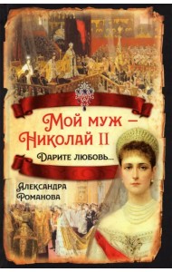 Мой муж - Николай II. Дарите любовь...