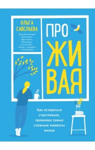 ПроЖИВАЯ. Как оставаться счастливым, проживая самые сложные моменты жизни