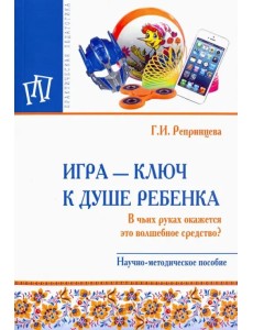 Игра - ключ к душе ребенка. В чьих руках окажется это волшебное средство? Методическое пособие