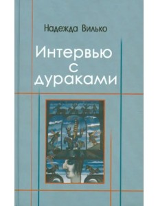 Интервью с дураками. Повесть в шести историях