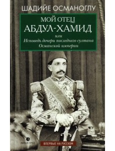 Мой отец Абдул-Хамид, или Исповедь дочери последнего султана Османской империи Мой отец Абдул-Хамид, или Исповедь дочери последнего султана Османской империи