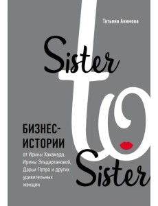Sister to sister. Бизнес-истории от Ирины Хакамада, Ирины Эльдархановой, Дарьи Петра и других