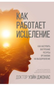 Как работает исцеление. Как настроить внутренние ресурсы организма на выздоровление