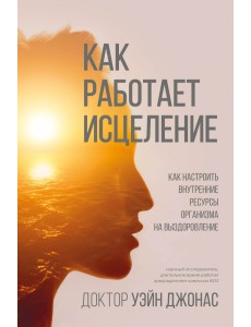 Как работает исцеление. Как настроить внутренние ресурсы организма на выздоровление Как работает исцеление. Как настроить внутренние ресурсы организма на выздоровление