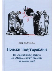 Поиски Тмутаракани. По "мысленному древу": от "Слова о полку Игореве" до наших дней