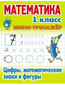 Математика. 1 класс. Мини-тренажер. Цифры, математические знаки и фигуры Математика. 1 класс. Мини-тренажер. Цифры, математические знаки и фигуры