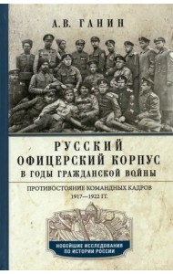 Русский офицерский корпус в годы Гражданской войны. Противостояние командных кадров. 1917-1922 гг.