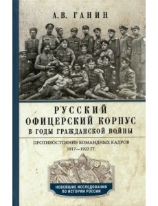 Русский офицерский корпус в годы Гражданской войны. Противостояние командных кадров. 1917-1922 гг.