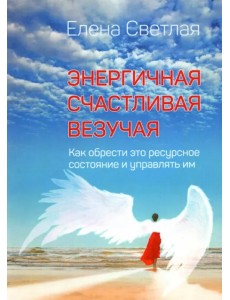 Энергичная. Счастливая. Везучая. Как обрести это ресурсное состояние и управлять им