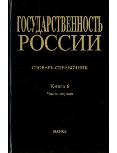 Государственность России. Словарь-справочник. Книга 6. Часть 1. А-Л