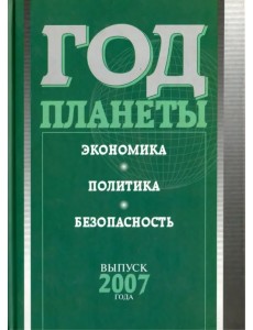 Год планеты. Ежегодник. Выпуск 2007 года. Экономика, политика, безопасность