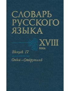 Словарь русского языка XVIII века. Выпуск №17. "Оный-Открутить" Словарь русского языка XVIII века. Выпуск №17. "Оный-Открутить"