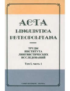 Acta Linguistica Petropolitana. Труды института лингвистических исследований. Том 1. Часть 1