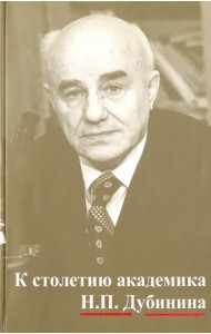 К столетию юбилей академика Н.П. Дубинина. По материалам научной конфер. 