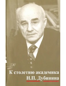 К столетию юбилей академика Н.П. Дубинина. По материалам научной конфер. "Генетика на рубеже веков" К столетию юбилей академика Н.П. Дубинина. По материалам научной конфер. "Генетика на рубеже веков"