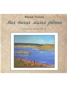 Моя тихая малая родина. Альбом живописи Моя тихая малая родина. Альбом живописи