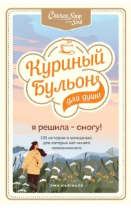 Куриный бульон для души. Я решила - смогу! 101 история о женщинах, для которых нет ничего невозможно