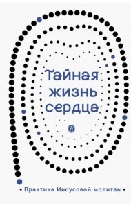 Тайная жизнь сердца. Практика Иисусовой молитвы