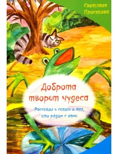 Добро творит чудеса. Рассказы и сказки о тех, кто рядом с нами