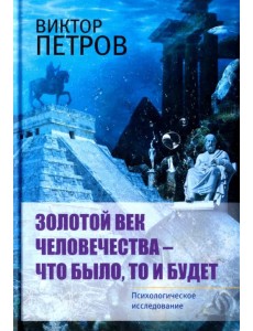 Золотой век человечества - что было, то и будет. Психологическое исследование Золотой век человечества - что было, то и будет. Психологическое исследование