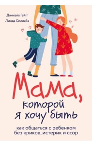 Мама, которой я хочу быть. Как общаться с ребенком без криков, истерик и ссор