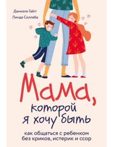 Мама, которой я хочу быть. Как общаться с ребенком без криков, истерик и ссор